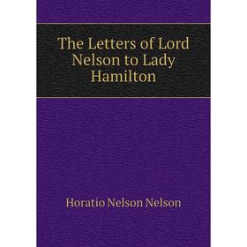 

Книга The Letters of Lord Nelson to Lady Hamilton. Horatio Nelson Nelson