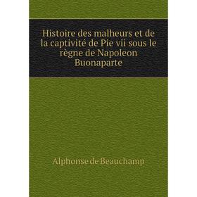 

Книга Histoire des malheurs et de la captivité de Pie vii sous le règne de Napoleon Buonaparte. Alphonse de Beauchamp