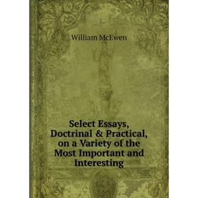 

Книга Select Essays, Doctrinal & Practical, on a Variety of the Most Important and Interesting. William McEwen
