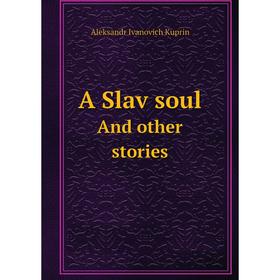 

Книга A Slav soulAnd other stories. Aleksandr Ivanovich Kuprin
