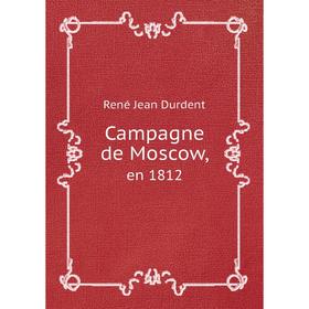 

Книга Campagne de Moscowen 1812. René Jean Durdent