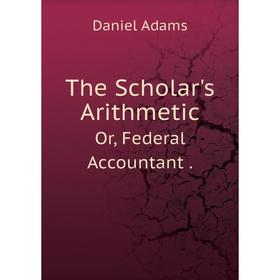 

Книга The Scholar's ArithmeticOr, Federal Accountant. Daniel Adams