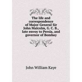 

Книга The life and correspondence of Major-General Sir John Malcolm, G. C. B., late envoy to Persia, and governor of Bombay. Kaye John William