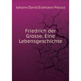 

Книга Friedrich der Grosse. Eine Lebensgeschichte. Johann David Erdmann Preuss