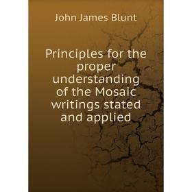 

Книга Principles for the proper understanding of the Mosaic writings stated and applied. John James Blunt