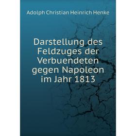 

Книга Darstellung des Feldzuges der Verbuendeten gegen Napoleon im Jahr 1813. Adolph Christian Heinrich Henke