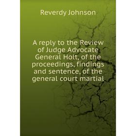 

Книга A reply to the Review of Judge Advocate General Holt, of the proceedings, findings and sentence, of the general court martial. Reverdy Johnson