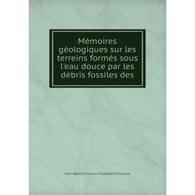 

Книга Mémoires géologiques sur les terreins formés sous l'eau douce par les débris fossiles des