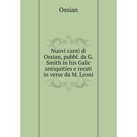 

Книга Nuovi canti di Ossian, pubbl da G Smith in his Galic antiquities e recati in verse da M Leoni