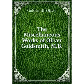 

Книга The Miscellaneous Works of Oliver Goldsmith, M. B. Goldsmith Oliver