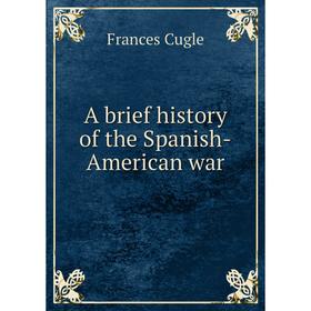 

Книга A brief history of the Spanish-American war. Frances Cugle