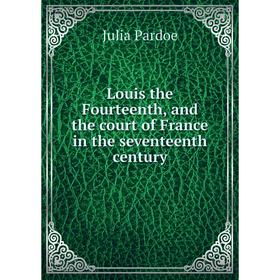 

Книга Louis the Fourteenth, and the court of France in the seventeenth century