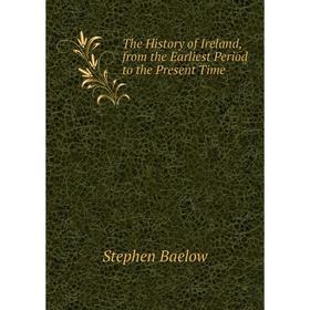 

Книга The History of Ireland, from the Earliest Period to the Present Time. Stephen Baelow