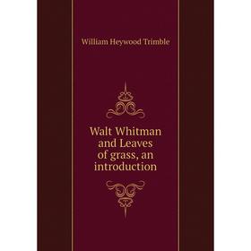 

Книга Walt Whitman and Leaves of grass, an introduction. William Heywood Trimble
