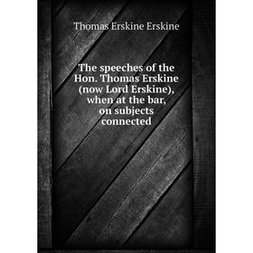 

Книга The speeches of the Hon. Thomas Erskine (now Lord Erskine), when at the bar, on subjects connected. Thomas Erskine Erskine