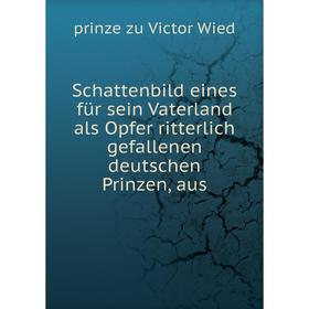 

Книга Schattenbild eines für sein Vaterland als Opfer ritterlich gefallenen deutschen Prinzen, aus. prinze zu Victor Wied