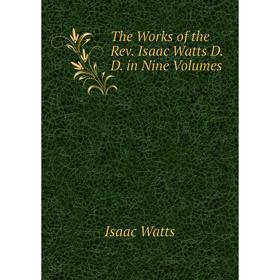 

Книга The Works of the Rev. Isaac Watts D. D. in Nine. Volumes. Isaac Watts