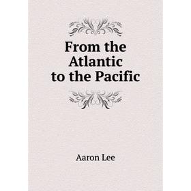 

Книга From the Atlantic to the Pacific. Aaron Lee