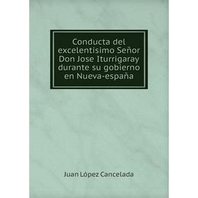 

Книга Conducta del excelentisimo Señor Don Jose Iturrigaray durante su gobierno en Nueva-españa. Juan López Cancelada