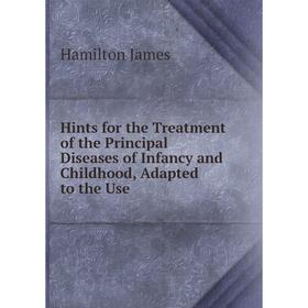 

Книга Hints for the Treatment of the Principal Diseases of Infancy and Childhood, Adapted to the Use. Hamilton James