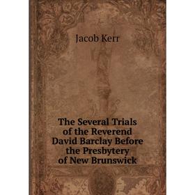 

Книга The Several Trials of the Reverend David Barclay Before the Presbytery of New Brunswick. Jacob Kerr