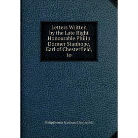 

Книга Letters Written by the Late Right Honourable Philip Dormer Stanhope, Earl of Chesterfield, to