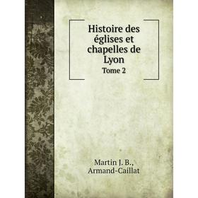 

Книга Histoire des églises et chapelles de Lyon Tome 2. Martin J. B., Armand-Caillat
