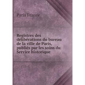 

Книга Registres des délibérations du bureau de la ville de Paris, publiés par les soins du Service historique. Paris France