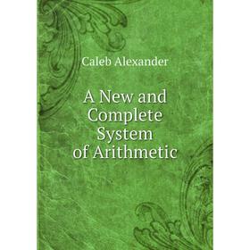 

Книга A New and Complete System of Arithmetic. Caleb Alexander