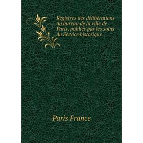 

Книга Registres des délibérations du bureau de la ville de Paris, publiés par les soins du Service historique. Paris France