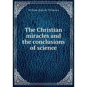 

Книга The Christian miracles and the conclusions of science. William Duncan Thomson