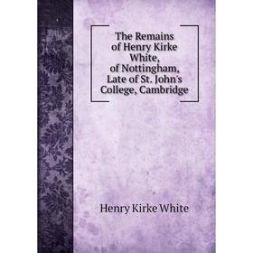 

Книга The Remains of Henry Kirke White, of Nottingham, Late of St. John's College, Cambridge. Henry Kirke White