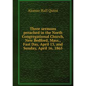 

Книга Three sermons preached in the North Congregational Church, New Bedford, Mass., Fast Day, April 13, and Sunday, April 16, 1865. Alonzo Hall Quint
