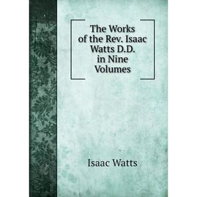 

Книга The Works of the Rev. Isaac Watts D. D. in Nine. Volumes. Isaac Watts