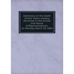 

Книга Addresses on the death of Hon. Owen Lovejoy, delivered in the Senate and House of Representatives, on Monday, March 28, 1864