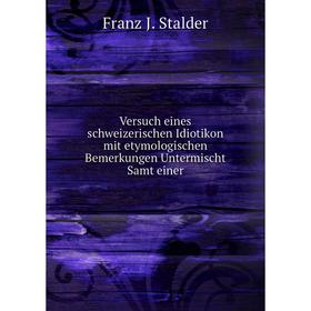 

Книга Versuch eines schweizerischen Idiotikon mit etymologischen Bemerkungen Untermischt Samt einer. Franz J. Stalder