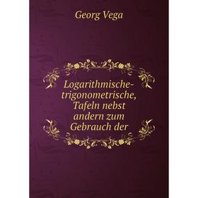 

Книга Logarithmische-trigonometrische, Tafeln nebst andern zum Gebrauch der