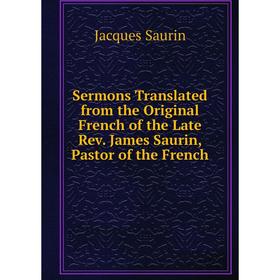 

Книга Sermons Translated from the Original French of the Late Rev. James Saurin, Pastor of the French. Jacques Saurin