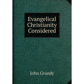 

Книга Evangelical Christianity Considered. John Grundy