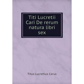 

Книга Titi Lucretii Cari De rerum natura libri sex. Titus Lucretius Carus