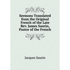 

Книга Sermons Translated from the Original French of the Late Rev. James Saurin, Pastor of the French. Jacques Saurin