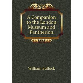 

Книга A Companion to the London Museum and Pantherion. William Bullock
