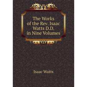 

Книга The Works of the Rev. Isaac Watts D. D. in Nine. Volumes. Isaac Watts