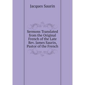 

Книга Sermons Translated from the Original French of the Late Rev. James Saurin, Pastor of the French. Jacques Saurin