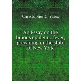 

Книга An Essay on the bilious epidemic fever, prevailing in the state of New York. Christopher C. Yates