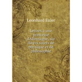 

Книга Lettres à une princesse d'Allemagne, sur divers sujets de physique et de philosophie