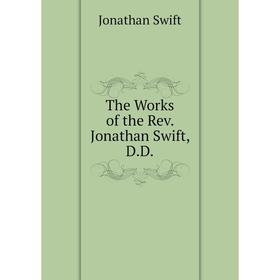 

Книга The Works of the Rev. Jonathan Swift, D. D. Swift Jonathan