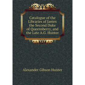 

Книга Catalogue of the Libraries of James the Second Duke of Queensberry, and the Late A. G. Hunter. Alexander Gibson Hunter