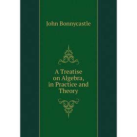 

Книга A Treatise on Algebra, in Practice and Theory. John Bonnycastle