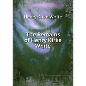 

Книга The Remains of Henry Kirke White. Henry Kirke White